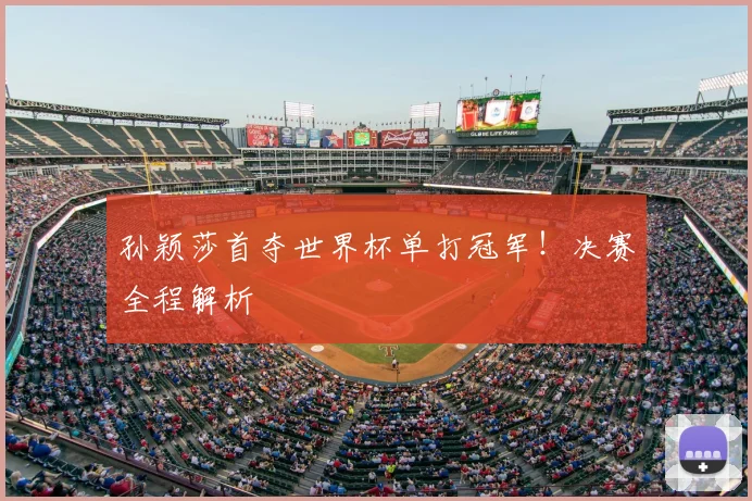 孙颖莎首夺世界杯单打冠军！决赛全程解析