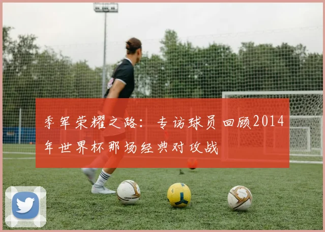 季军荣耀之路：专访球员回顾2014年世界杯那场经典对攻战