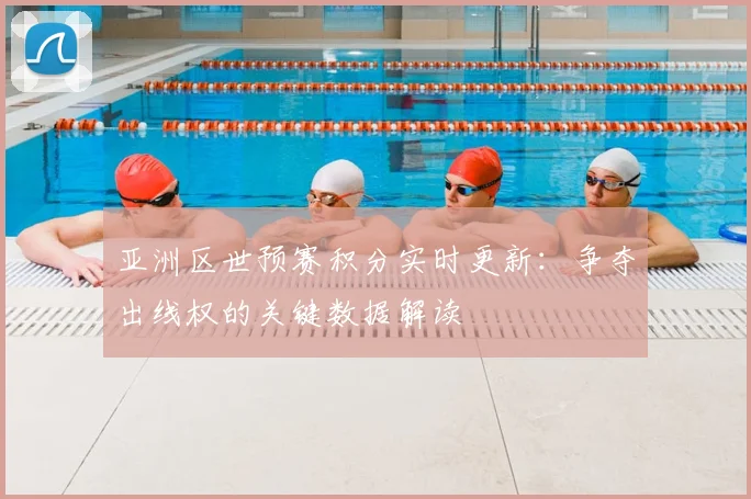 亚洲区世预赛积分实时更新：争夺出线权的关键数据解读