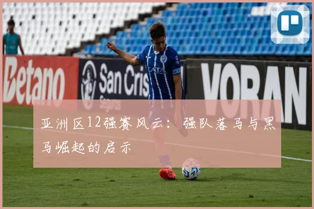 亚洲区12强赛风云：强队落马与黑马崛起的启示