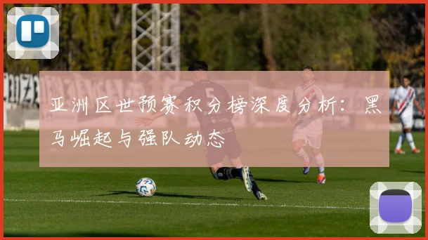 亚洲区世预赛积分榜深度分析：黑马崛起与强队动态