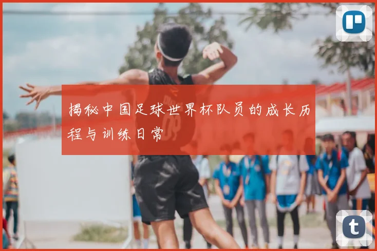 揭秘中国足球世界杯队员的成长历程与训练日常