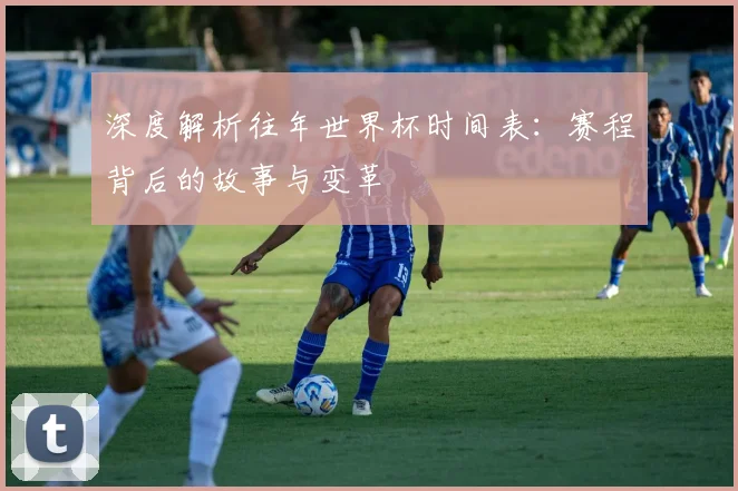 深度解析往年世界杯时间表:赛程背后的故事与变革