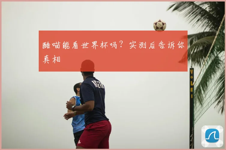 酷喵能看世界杯吗？实测后告诉你真相