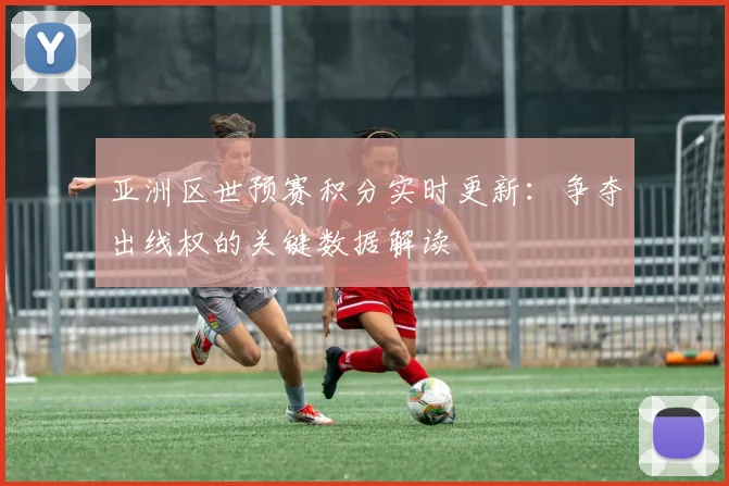 亚洲区世预赛积分实时更新：争夺出线权的关键数据解读