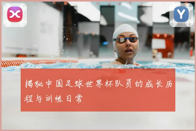 揭秘中国足球世界杯队员的成长历程与训练日常