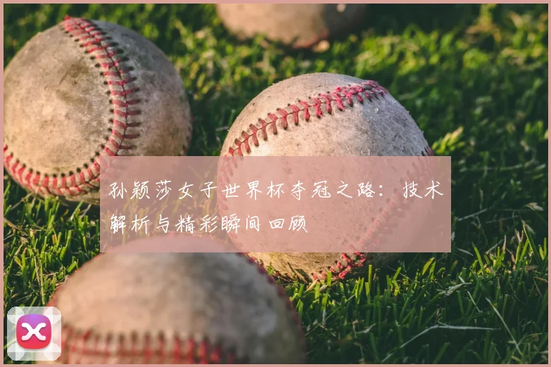 孙颖莎女子世界杯夺冠之路：技术解析与精彩瞬间回顾