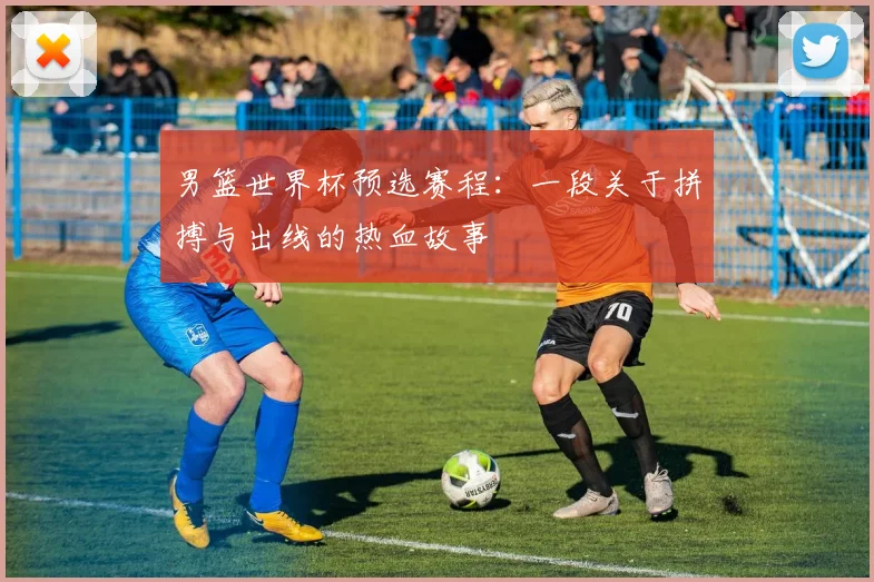 男篮世界杯预选赛程：一段关于拼搏与出线的热血故事