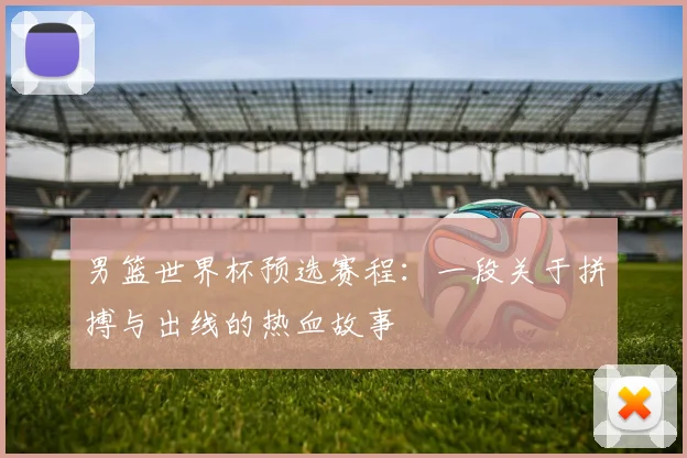 男篮世界杯预选赛程:一段关于拼搏与出线的热血故事