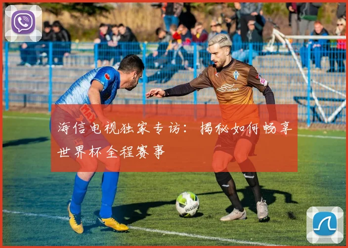 海信电视独家专访：揭秘如何畅享世界杯全程赛事