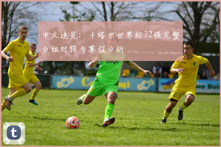 中文速览：卡塔尔世界杯32强完整分组对阵与赛程分析
