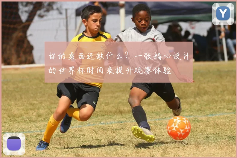 你的桌面还缺什么？一张精心设计的世界杯时间表提升观赛体验
