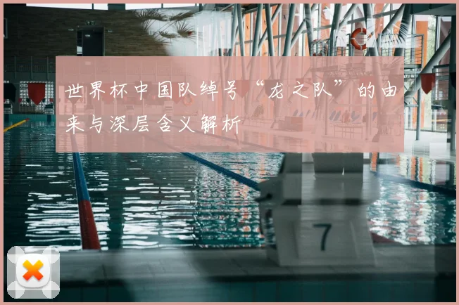 世界杯中国队绰号“龙之队”的由来与深层含义解析
