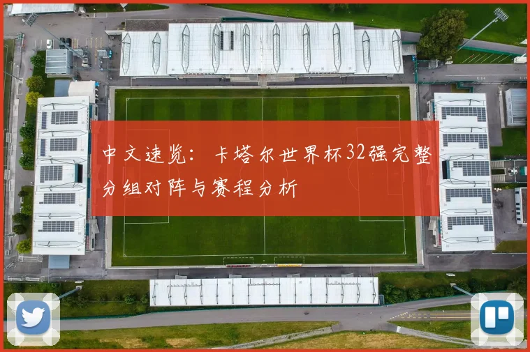 中文速览:卡塔尔世界杯32强完整分组对阵与赛程分析