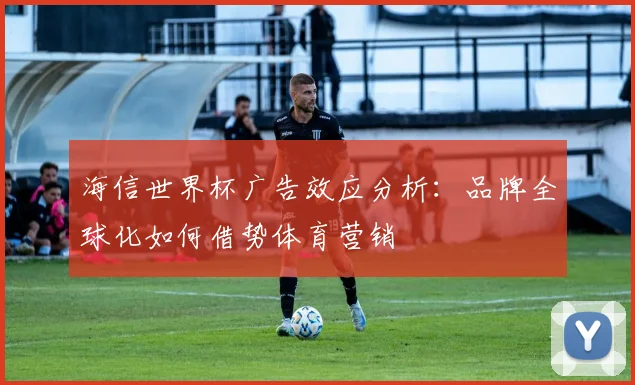 海信世界杯广告效应分析：品牌全球化如何借势体育营销