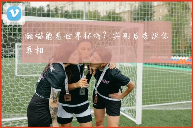 酷喵能看世界杯吗？实测后告诉你真相