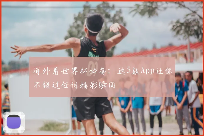 海外看世界杯必备：这5款App让你不错过任何精彩瞬间