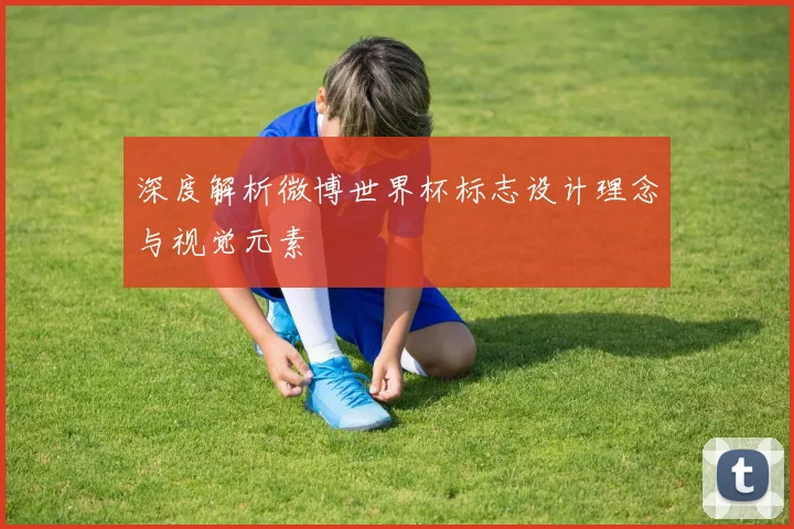 深度解析微博世界杯标志设计理念与视觉元素
