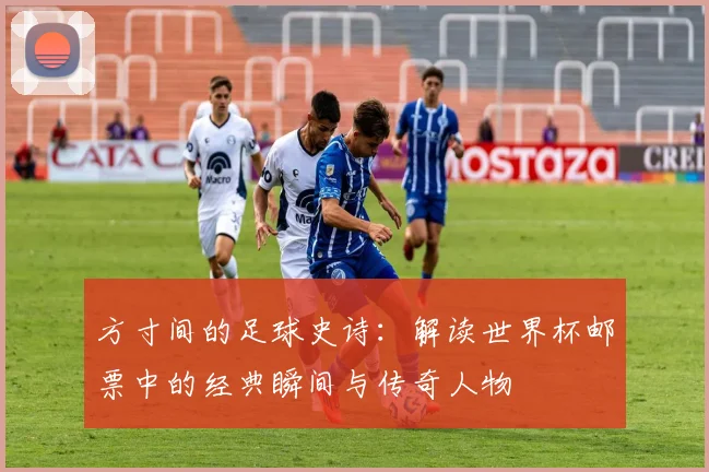 方寸间的足球史诗：解读世界杯邮票中的经典瞬间与传奇人物