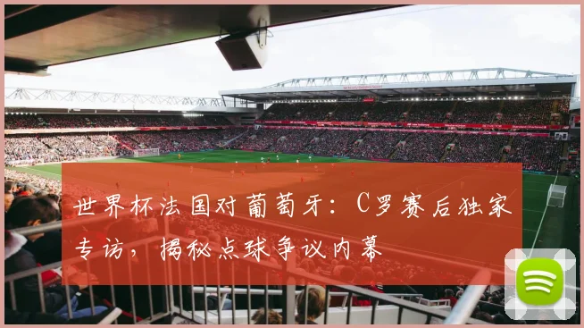 世界杯法国对葡萄牙：C罗赛后独家专访，揭秘点球争议内幕