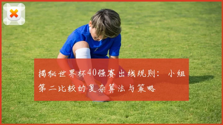 揭秘世界杯40强赛出线规则：小组第二比较的复杂算法与策略
