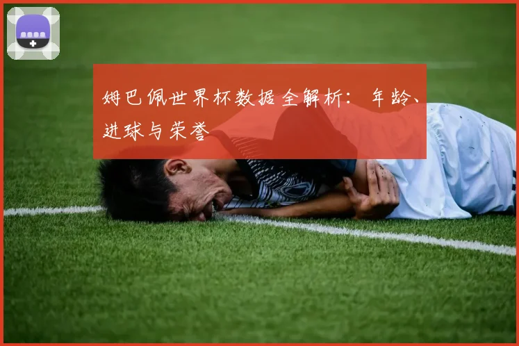 姆巴佩世界杯数据全解析：年龄、进球与荣誉