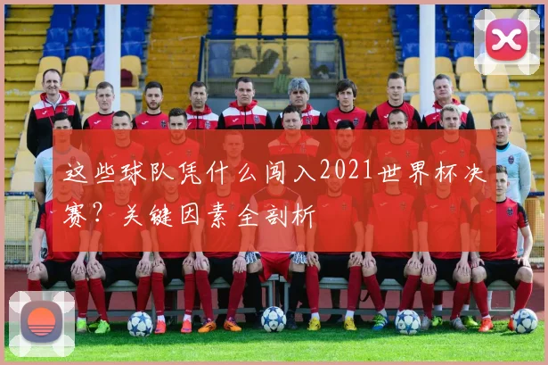 这些球队凭什么闯入2021世界杯决赛？关键因素全剖析