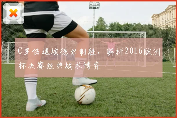C罗伤退埃德尔制胜，解析2016欧洲杯决赛经典战术博弈