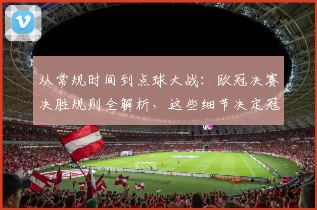 从常规时间到点球大战：欧冠决赛决胜规则全解析，这些细节决定冠军命运