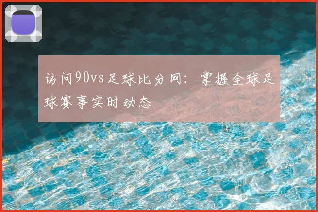 访问90vs足球比分网:掌握全球足球赛事实时动态