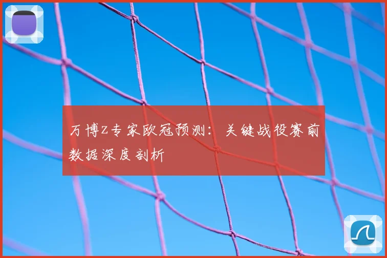 万博z专家欧冠预测：关键战役赛前数据深度剖析