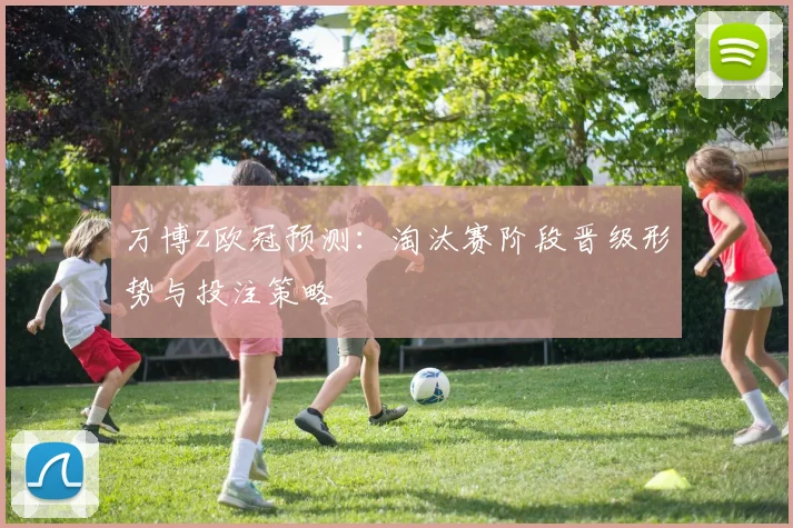 万博z欧冠预测：淘汰赛阶段晋级形势与投注策略