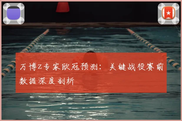 万博z专家欧冠预测：关键战役赛前数据深度剖析