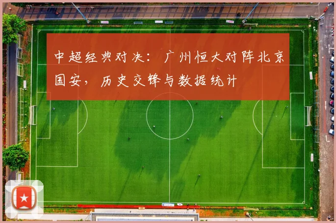 中超经典对决：广州恒大对阵北京国安，历史交锋与数据统计
