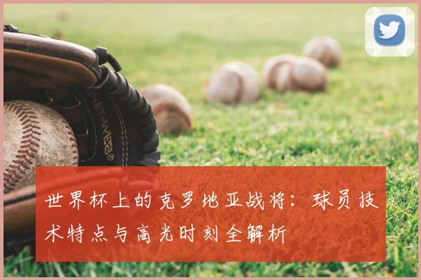 世界杯上的克罗地亚战将：球员技术特点与高光时刻全解析