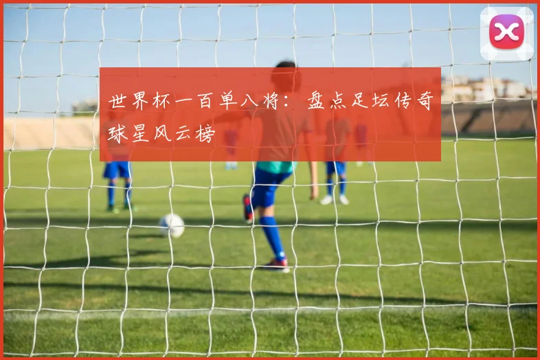 世界杯一百单八将：盘点足坛传奇球星风云榜