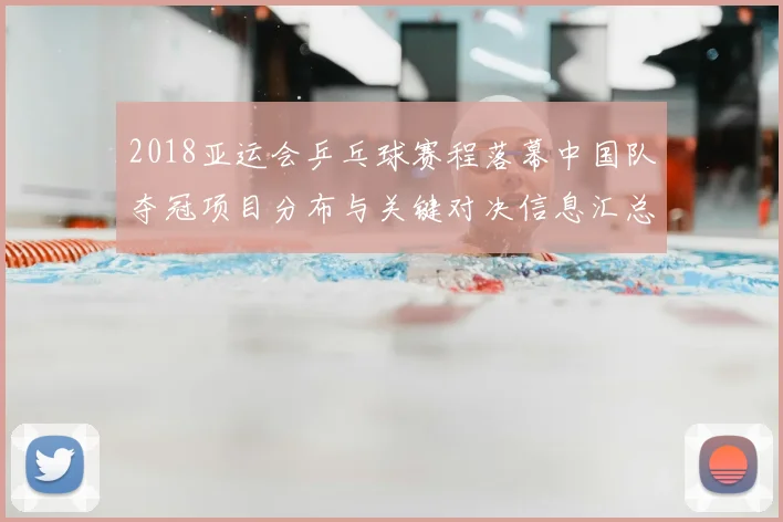 2018亚运会乒乓球赛程落幕中国队夺冠项目分布与关键对决信息汇总