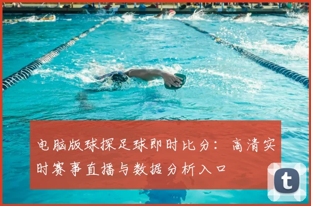 电脑版球探足球即时比分:高清实时赛事直播与数据分析入口
