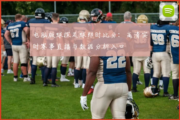 电脑版球探足球即时比分:高清实时赛事直播与数据分析入口