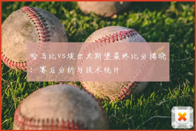 哈马比vs埃尔夫斯堡最终比分揭晓:赛后分析与技术统计