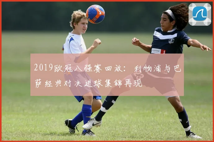 2019欧冠八强赛回放：利物浦与巴萨经典对决进球集锦再现