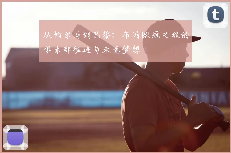 从帕尔马到巴黎：布冯欧冠之旅的俱乐部轨迹与未竟梦想