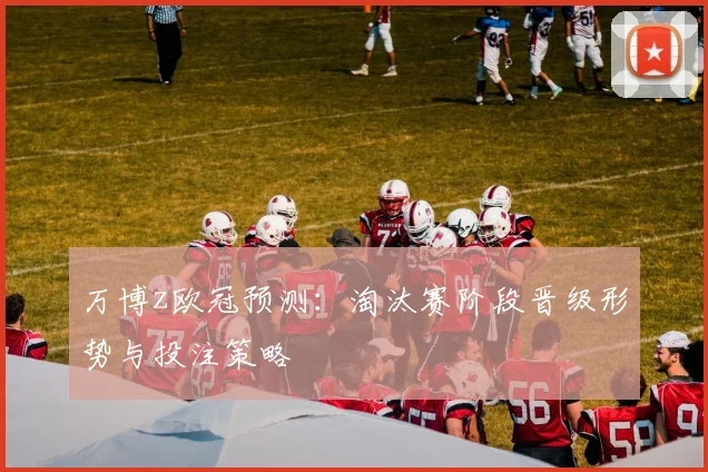 万博z欧冠预测：淘汰赛阶段晋级形势与投注策略