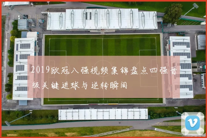 2019欧冠八强视频集锦盘点四强晋级关键进球与逆转瞬间