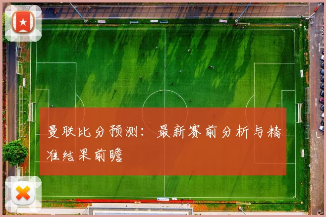 曼联比分预测:最新赛前分析与精准结果前瞻