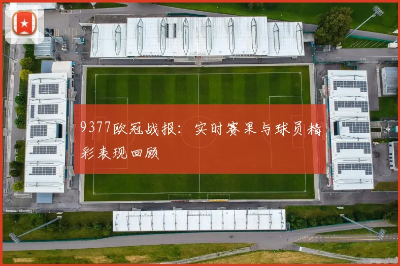 9377欧冠战报：实时赛果与球员精彩表现回顾