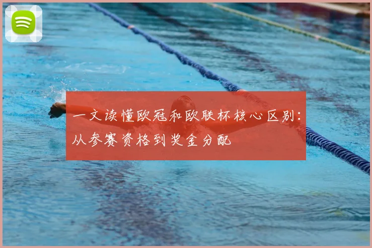一文读懂欧冠和欧联杯核心区别：从参赛资格到奖金分配