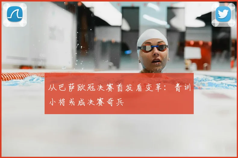 从巴萨欧冠决赛首发看变革：青训小将或成决赛奇兵