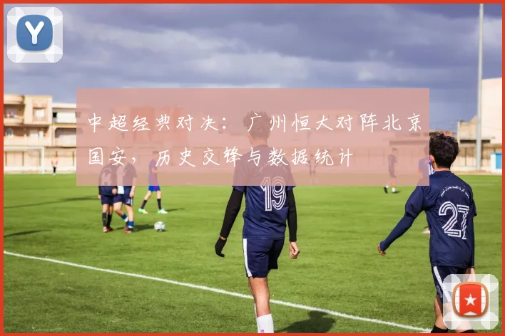 中超经典对决：广州恒大对阵北京国安，历史交锋与数据统计