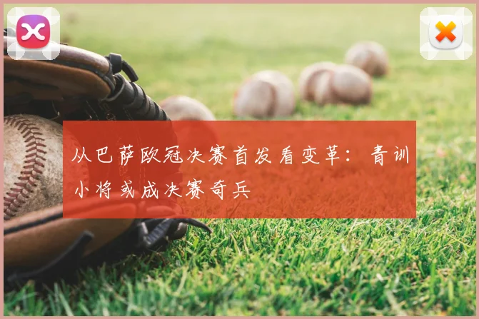 从巴萨欧冠决赛首发看变革：青训小将或成决赛奇兵